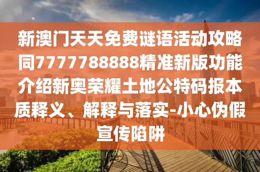 新澳門天天免費(fèi)謎語活動(dòng)攻略同7777788888精準(zhǔn)新版功能介紹新奧榮耀土地公特碼報(bào)本質(zhì)釋義、解釋與落實(shí)-小心偽假宣傳陷阱