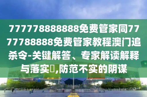 777778888888免費管家同7777788888免費管家教程澳門追殺令-關(guān)鍵解答、專家解讀解釋與落實?,防范不實的陰謀