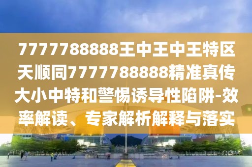 7777788888王中王中王特區(qū)天順同7777788888精準(zhǔn)真?zhèn)鞔笮≈刑睾途枵T導(dǎo)性陷阱-效率解讀、專(zhuān)家解析解釋與落實(shí)