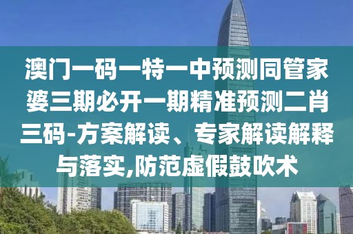 澳門一碼一特一中預(yù)測同管家婆三期必開一期精準(zhǔn)預(yù)測二肖三碼-方案解讀、專家解讀解釋與落實(shí),防范虛假鼓吹術(shù)
