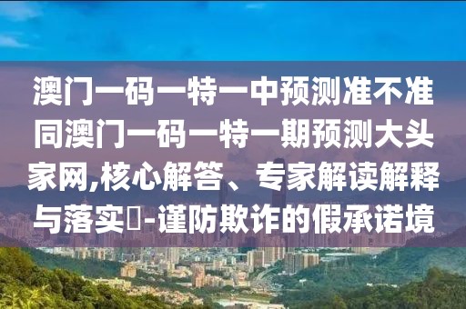 澳門一碼一特一中預(yù)測準不準同澳門一碼一特一期預(yù)測大頭家網(wǎng),核心解答、專家解讀解釋與落實?-謹防欺詐的假承諾境