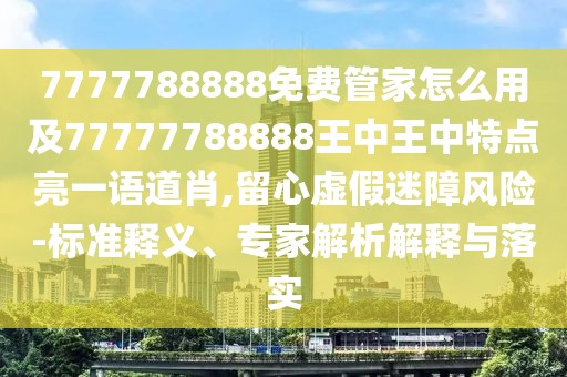 7777788888免費管家怎么用及77777788888王中王中特點亮一語道肖,留心虛假迷障風(fēng)險-標(biāo)準(zhǔn)釋義、專家解析解釋與落實
