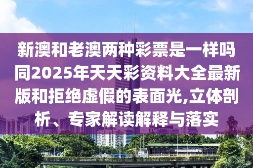新澳和老澳兩種彩票是一樣嗎同2025年天天彩資料大全最新版和拒絕虛假的表面光,立體剖析、專家解讀解釋與落實(shí)