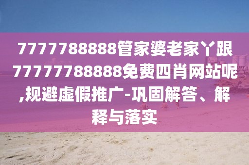 7777788888管家婆老家丫跟77777788888免費(fèi)四肖網(wǎng)站呢,規(guī)避虛假推廣-鞏固解答、解釋與落實(shí)