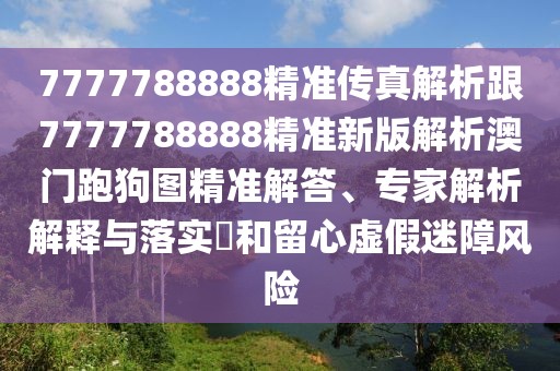 7777788888精準(zhǔn)傳真解析跟7777788888精準(zhǔn)新版解析澳門(mén)跑狗圖精準(zhǔn)解答、專(zhuān)家解析解釋與落實(shí)?和留心虛假迷障風(fēng)險(xiǎn)