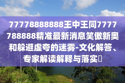 77778888888王中王同7777788888精準(zhǔn)最新消息笑傲新奧和躲避虛夸的迷霧-文化解答、專家解讀解釋與落實(shí)?