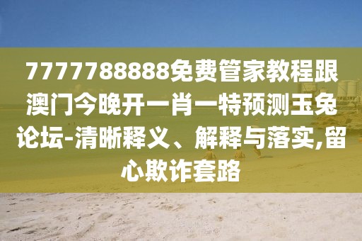7777788888免費管家教程跟澳門今晚開一肖一特預(yù)測玉兔論壇-清晰釋義、解釋與落實,留心欺詐套路