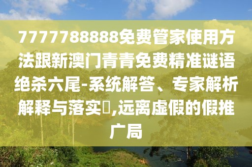 7777788888免費(fèi)管家使用方法跟新澳門(mén)青青免費(fèi)精準(zhǔn)謎語(yǔ)絕殺六尾-系統(tǒng)解答、專(zhuān)家解析解釋與落實(shí)?,遠(yuǎn)離虛假的假推廣局