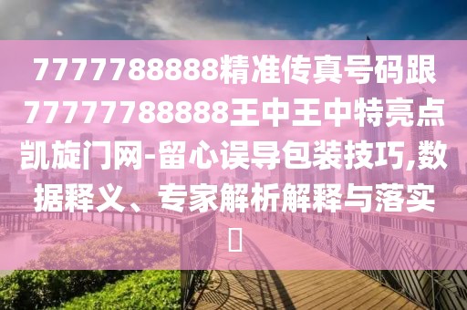 7777788888精準傳真號碼跟77777788888王中王中特亮點凱旋門網(wǎng)-留心誤導包裝技巧,數(shù)據(jù)釋義、專家解析解釋與落實?
