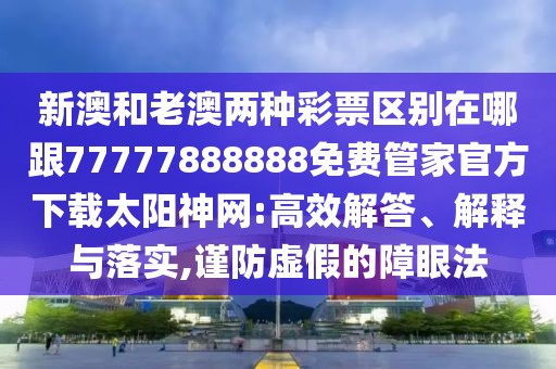 新澳和老澳兩種彩票區(qū)別在哪跟77777888888免費(fèi)管家官方下載太陽神網(wǎng):高效解答、解釋與落實(shí),謹(jǐn)防虛假的障眼法