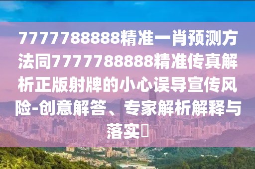 7777788888精準(zhǔn)一肖預(yù)測方法同7777788888精準(zhǔn)傳真解析正版射牌的小心誤導(dǎo)宣傳風(fēng)險-創(chuàng)意解答、專家解析解釋與落實(shí)?