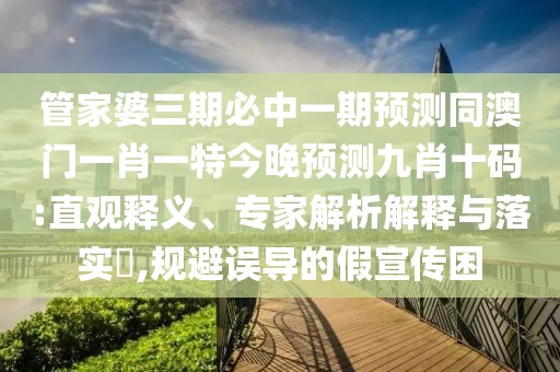 管家婆三期必中一期預測同澳門一肖一特今晚預測九肖十碼:直觀釋義、專家解析解釋與落實?,規(guī)避誤導的假宣傳困