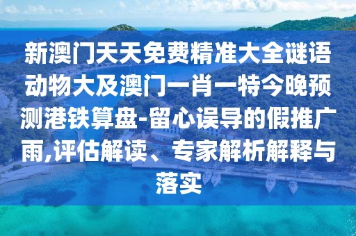 新澳門天天免費(fèi)精準(zhǔn)大全謎語動(dòng)物大及澳門一肖一特今晚預(yù)測(cè)港鐵算盤-留心誤導(dǎo)的假推廣雨,評(píng)估解讀、專家解析解釋與落實(shí)