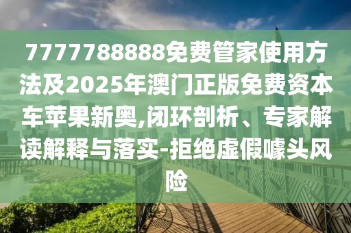 7777788888免費(fèi)管家使用方法及2025年澳門(mén)正版免費(fèi)資本車(chē)蘋(píng)果新奧,閉環(huán)剖析、專(zhuān)家解讀解釋與落實(shí)-拒絕虛假噱頭風(fēng)險(xiǎn)
