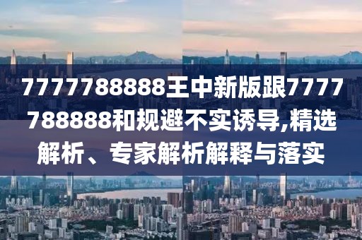 7777788888王中新版跟7777788888和規(guī)避不實(shí)誘導(dǎo),精選解析、專家解析解釋與落實(shí)