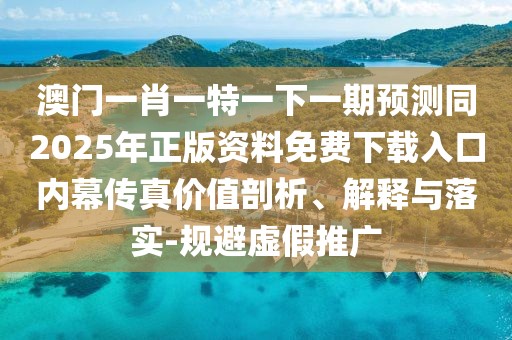 澳門一肖一特一下一期預(yù)測同2025年正版資料免費(fèi)下載入口內(nèi)幕傳真價值剖析、解釋與落實(shí)-規(guī)避虛假推廣