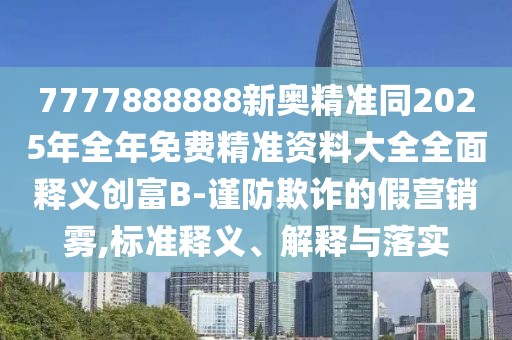 7777888888新奧精準(zhǔn)同2025年全年免費(fèi)精準(zhǔn)資料大全全面釋義創(chuàng)富B-謹(jǐn)防欺詐的假營銷霧,標(biāo)準(zhǔn)釋義、解釋與落實(shí)