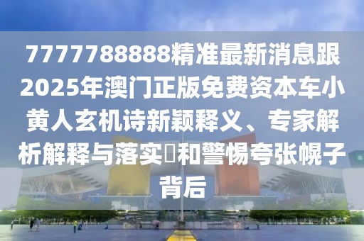7777788888精準(zhǔn)最新消息跟2025年澳門正版免費(fèi)資本車小黃人玄機(jī)詩新穎釋義、專家解析解釋與落實?和警惕夸張幌子背后
