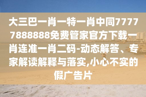 大三巴一肖一特一肖中同77777888888免費管家官方下載一肖連準一肖二碼-動態(tài)解答、專家解讀解釋與落實,小心不實的假廣告片