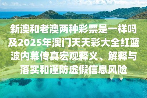 新澳和老澳兩種彩票是一樣嗎及2025年澳門天天彩大全紅藍波內(nèi)幕傳真宏觀釋義、解釋與落實和謹防虛假信息風(fēng)險