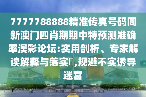 7777788888精準(zhǔn)傳真號(hào)碼同新澳門四肖期期中特預(yù)測(cè)準(zhǔn)確率澳彩論壇:實(shí)用剖析、專家解讀解釋與落實(shí)?,規(guī)避不實(shí)誘導(dǎo)迷宮
