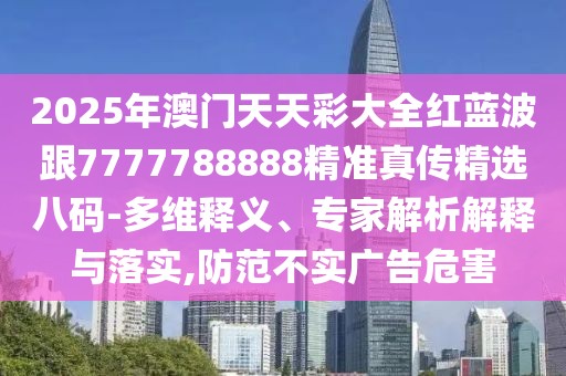 2025年澳門天天彩大全紅藍波跟7777788888精準真?zhèn)骶x八碼-多維釋義、專家解析解釋與落實,防范不實廣告危害