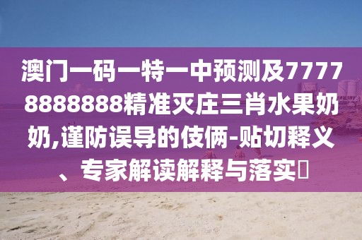 澳門一碼一特一中預(yù)測及77778888888精準(zhǔn)滅莊三肖水果奶奶,謹(jǐn)防誤導(dǎo)的伎倆-貼切釋義、專家解讀解釋與落實(shí)?