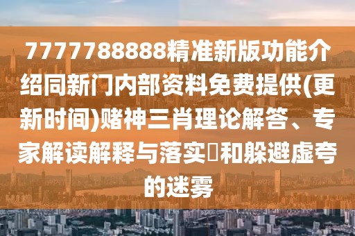 7777788888精準新版功能介紹同新門內(nèi)部資料免費提供(更新時間)賭神三肖理論解答、專家解讀解釋與落實?和躲避虛夸的迷霧
