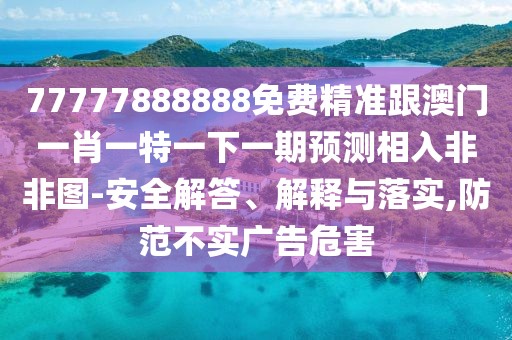 77777888888免費精準跟澳門一肖一特一下一期預測相入非非圖-安全解答、解釋與落實,防范不實廣告危害