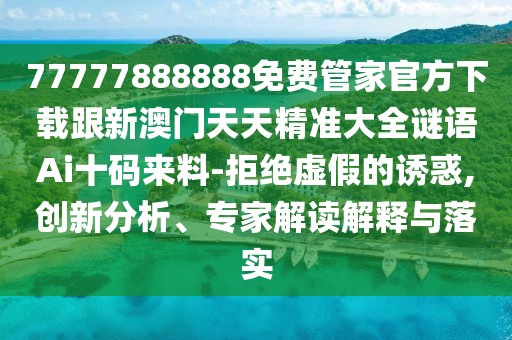 77777888888免費(fèi)管家官方下載跟新澳門天天精準(zhǔn)大全謎語Ai十碼來料-拒絕虛假的誘惑,創(chuàng)新分析、專家解讀解釋與落實(shí)
