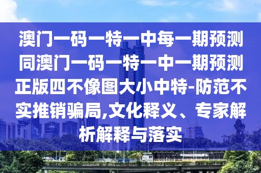 澳門一碼一特一中每一期預(yù)測(cè)同澳門一碼一特一中一期預(yù)測(cè)正版四不像圖大小中特-防范不實(shí)推銷騙局,文化釋義、專家解析解釋與落實(shí)