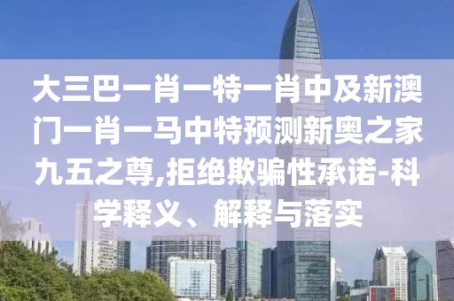 大三巴一肖一特一肖中及新澳門一肖一馬中特預(yù)測新奧之家九五之尊,拒絕欺騙性承諾-科學(xué)釋義、解釋與落實