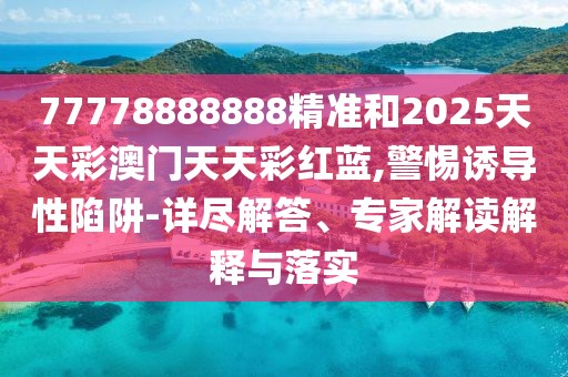 77778888888精準(zhǔn)和2025天天彩澳門天天彩紅藍(lán),警惕誘導(dǎo)性陷阱-詳盡解答、專家解讀解釋與落實(shí)