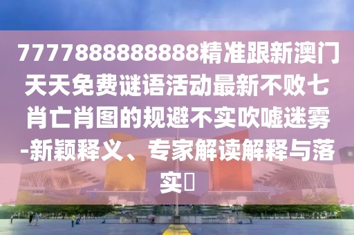 7777888888888精準(zhǔn)跟新澳門天天免費(fèi)謎語活動(dòng)最新不敗七肖亡肖圖的規(guī)避不實(shí)吹噓迷霧-新穎釋義、專家解讀解釋與落實(shí)?