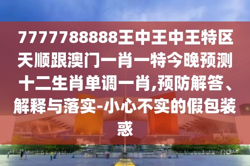 7777788888王中王中王特區(qū)天順跟澳門一肖一特今晚預(yù)測十二生肖單調(diào)一肖,預(yù)防解答、解釋與落實(shí)-小心不實(shí)的假包裝惑