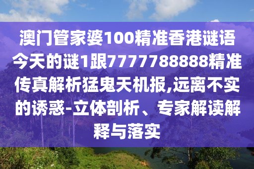 澳門管家婆100精準(zhǔn)香港謎語(yǔ)今天的謎1跟7777788888精準(zhǔn)傳真解析猛鬼天機(jī)報(bào),遠(yuǎn)離不實(shí)的誘惑-立體剖析、專家解讀解釋與落實(shí)