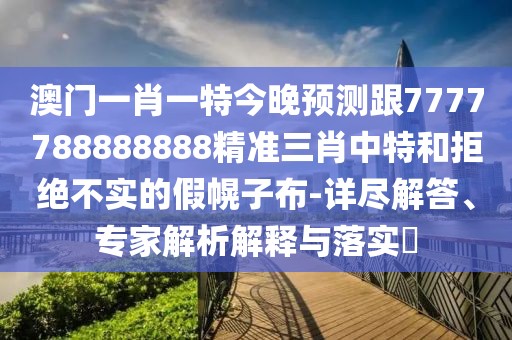澳門一肖一特今晚預(yù)測(cè)跟7777788888888精準(zhǔn)三肖中特和拒絕不實(shí)的假幌子布-詳盡解答、專家解析解釋與落實(shí)?