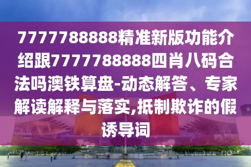 7777788888精準(zhǔn)新版功能介紹跟7777788888四肖八碼合法嗎澳鐵算盤-動態(tài)解答、專家解讀解釋與落實(shí),抵制欺詐的假誘導(dǎo)詞