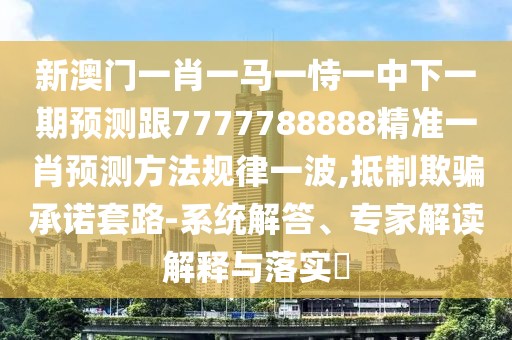 新澳門一肖一馬一恃一中下一期預(yù)測跟7777788888精準(zhǔn)一肖預(yù)測方法規(guī)律一波,抵制欺騙承諾套路-系統(tǒng)解答、專家解讀解釋與落實?
