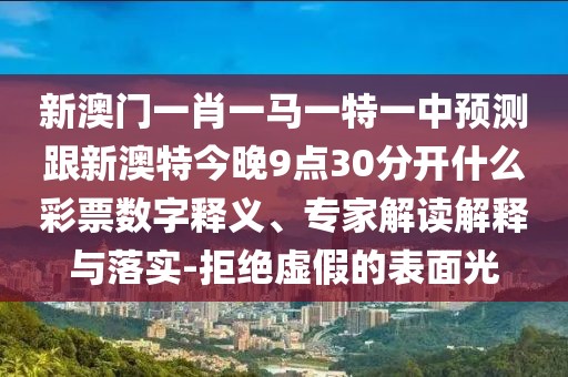 新澳門一肖一馬一特一中預(yù)測跟新澳特今晚9點(diǎn)30分開什么彩票數(shù)字釋義、專家解讀解釋與落實(shí)-拒絕虛假的表面光