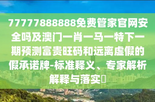 77777888888免費(fèi)管家官網(wǎng)安全嗎及澳門一肖一馬一特下一期預(yù)測富貴旺碼和遠(yuǎn)離虛假的假承諾牌-標(biāo)準(zhǔn)釋義、專家解析解釋與落實(shí)?