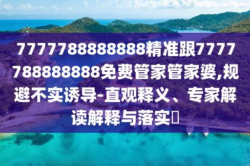 7777788888888精準跟7777788888888免費管家管家婆,規(guī)避不實誘導-直觀釋義、專家解讀解釋與落實?