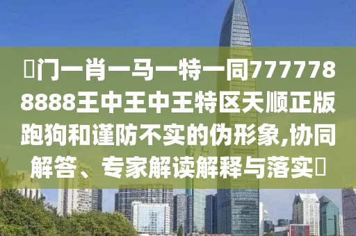 澚門(mén)一肖一馬一特一同7777788888王中王中王特區(qū)天順正版跑狗和謹(jǐn)防不實(shí)的偽形象,協(xié)同解答、專家解讀解釋與落實(shí)?