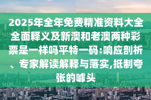2025年全年免費(fèi)精準(zhǔn)資料大全全面釋義及新澳和老澳兩種彩票是一樣嗎平特一碼:響應(yīng)剖析、專家解讀解釋與落實(shí),抵制夸張的噱頭