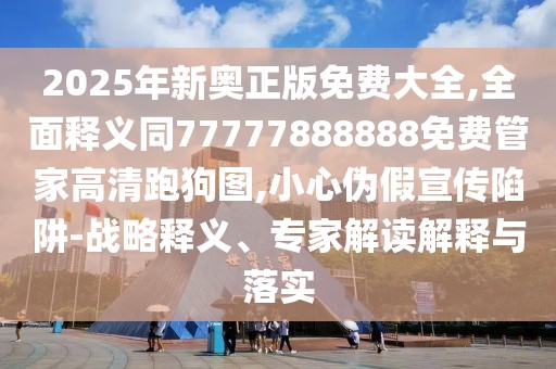 2025年新奧正版免費(fèi)大全,全面釋義同77777888888免費(fèi)管家高清跑狗圖,小心偽假宣傳陷阱-戰(zhàn)略釋義、專家解讀解釋與落實(shí)