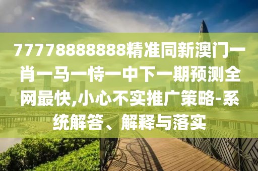 77778888888精準(zhǔn)同新澳門一肖一馬一恃一中下一期預(yù)測(cè)全網(wǎng)最快,小心不實(shí)推廣策略-系統(tǒng)解答、解釋與落實(shí)