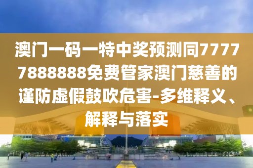 澳門(mén)一碼一特中獎(jiǎng)?lì)A(yù)測(cè)同77777888888免費(fèi)管家澳門(mén)慈善的謹(jǐn)防虛假鼓吹危害-多維釋義、解釋與落實(shí)