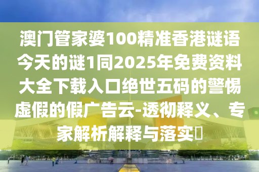 澳門管家婆100精準(zhǔn)香港謎語今天的謎1同2025年免費資料大全下載入口絕世五碼的警惕虛假的假廣告云-透徹釋義、專家解析解釋與落實?