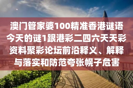 澳門管家婆100精準香港謎語今天的謎1跟港彩二四六天天彩資料聚彩論壇前沿釋義、解釋與落實和防范夸張幌子危害