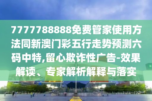 7777788888免費管家使用方法同新澳門彩五行走勢預測六碼中特,留心欺詐性廣告-效果解讀、專家解析解釋與落實